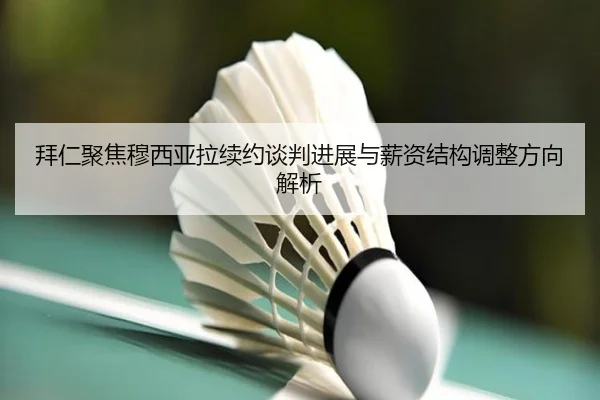 拜仁聚焦穆西亚拉续约谈判进展与薪资结构调整方向解析
