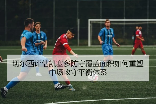 切尔西评估凯塞多防守覆盖面积如何重塑中场攻守平衡体系