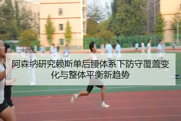 阿森纳研究赖斯单后腰体系下防守覆盖变化与整体平衡新趋势