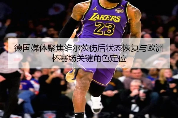 德国媒体聚焦维尔茨伤后状态恢复与欧洲杯赛场关键角色定位