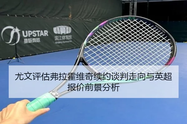 尤文评估弗拉霍维奇续约谈判走向与英超报价前景分析