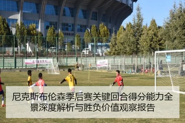 尼克斯布伦森季后赛关键回合得分能力全景深度解析与胜负价值观察报告