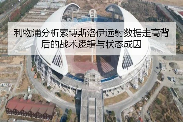 利物浦分析索博斯洛伊远射数据走高背后的战术逻辑与状态成因