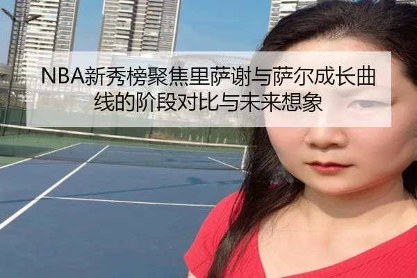NBA新秀榜聚焦里萨谢与萨尔成长曲线的阶段对比与未来想象